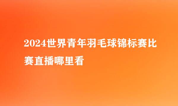 2024世界青年羽毛球锦标赛比赛直播哪里看