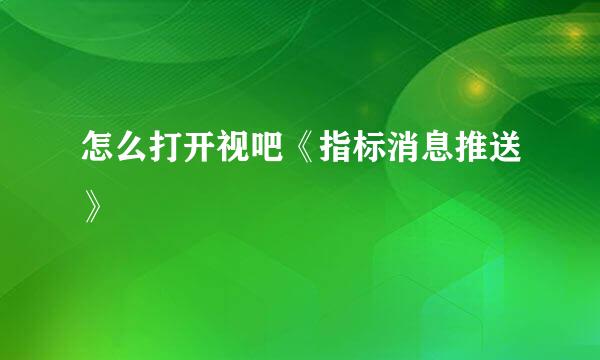 怎么打开视吧《指标消息推送》