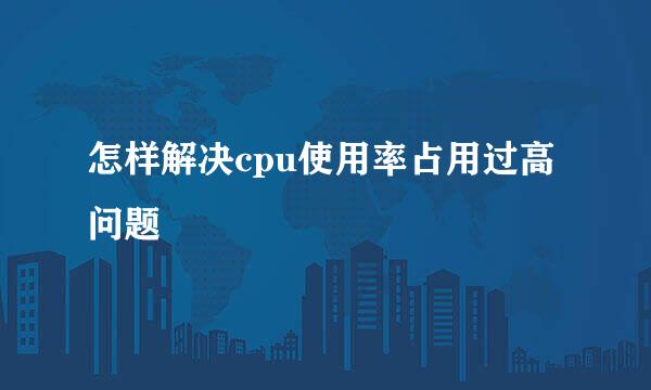 怎样解决cpu使用率占用过高问题