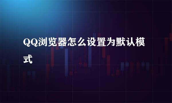 QQ浏览器怎么设置为默认模式