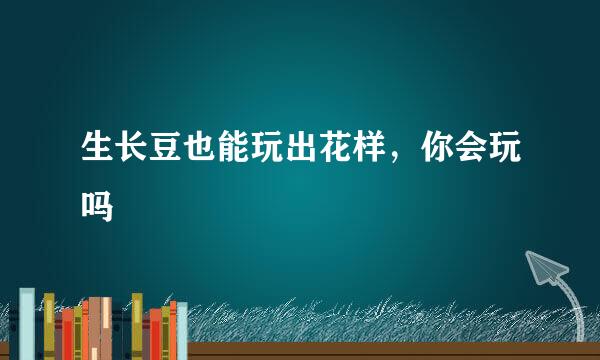 生长豆也能玩出花样，你会玩吗