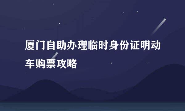 厦门自助办理临时身份证明动车购票攻略