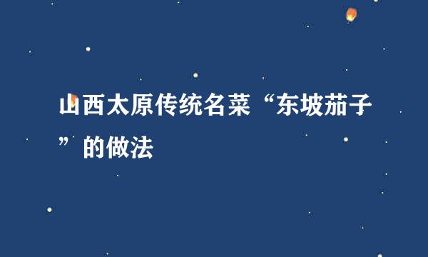 山西太原传统名菜“东坡茄子”的做法