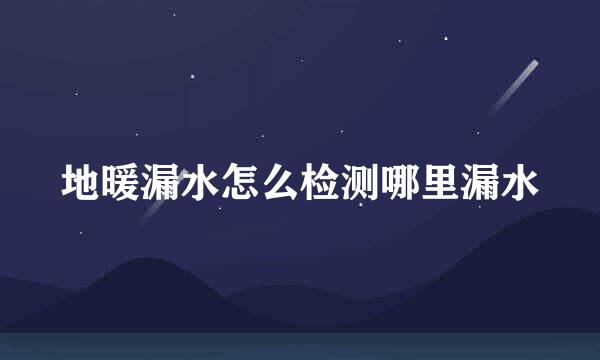 地暖漏水怎么检测哪里漏水