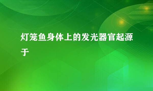 灯笼鱼身体上的发光器官起源于
