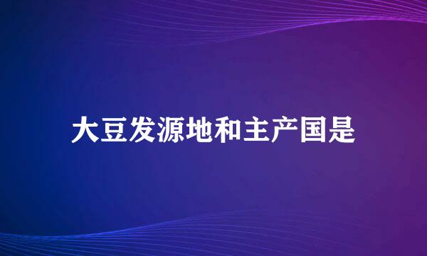 大豆发源地和主产国是