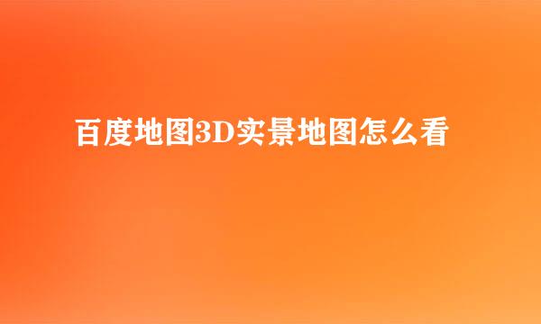 百度地图3D实景地图怎么看