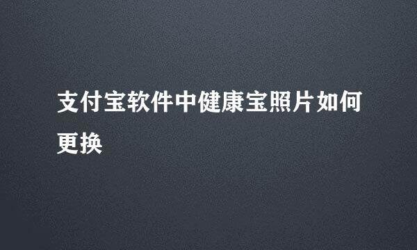 支付宝软件中健康宝照片如何更换