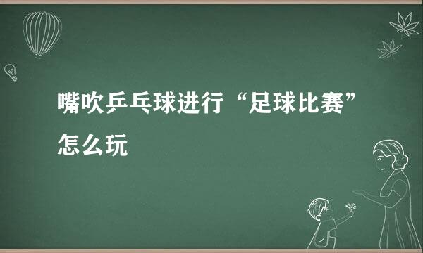 嘴吹乒乓球进行“足球比赛”怎么玩