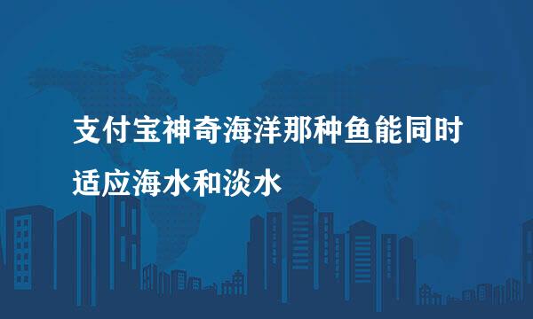 支付宝神奇海洋那种鱼能同时适应海水和淡水