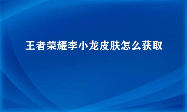 王者荣耀李小龙皮肤怎么获取