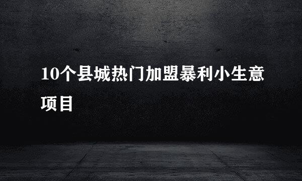 10个县城热门加盟暴利小生意项目