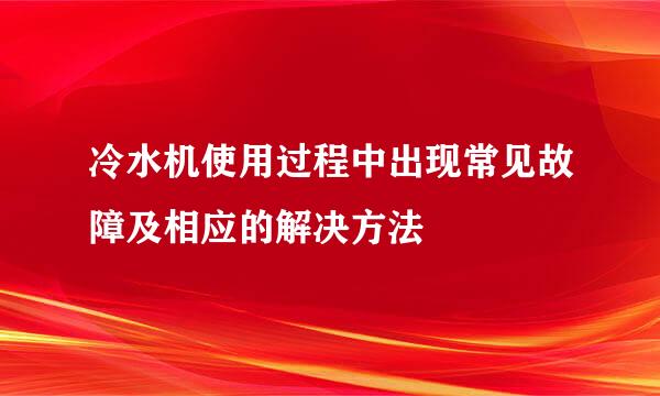 冷水机使用过程中出现常见故障及相应的解决方法