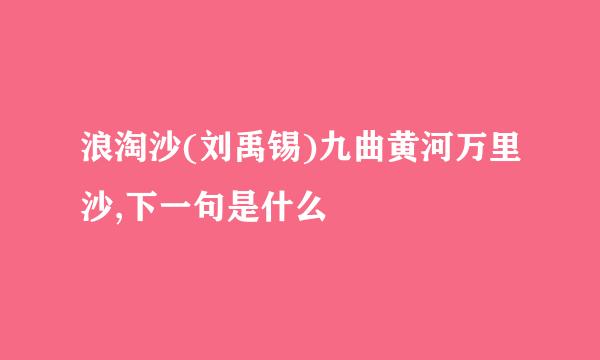 浪淘沙(刘禹锡)九曲黄河万里沙,下一句是什么
