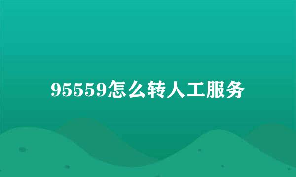 95559怎么转人工服务