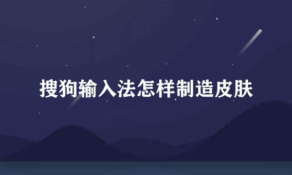 搜狗输入法怎样制造皮肤