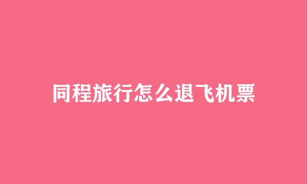 同程旅行怎么退飞机票
