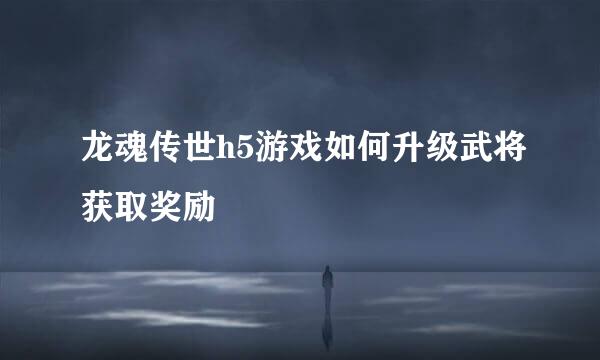 龙魂传世h5游戏如何升级武将获取奖励