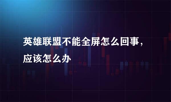 英雄联盟不能全屏怎么回事，应该怎么办