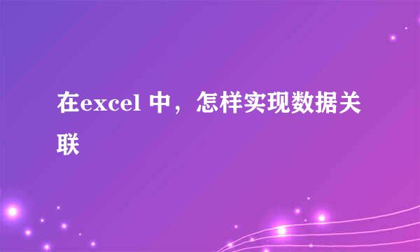 在excel 中，怎样实现数据关联