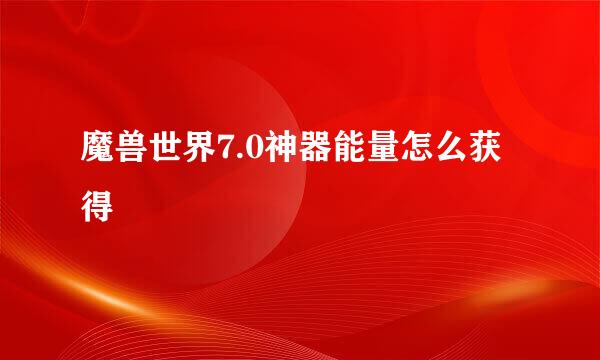 魔兽世界7.0神器能量怎么获得