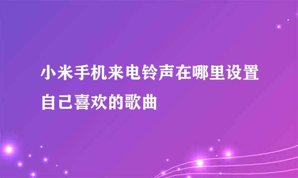 小米手机来电铃声在哪里设置自己喜欢的歌曲