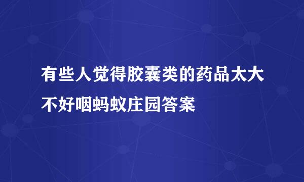 有些人觉得胶囊类的药品太大不好咽蚂蚁庄园答案