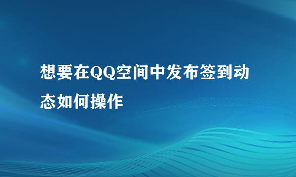 想要在QQ空间中发布签到动态如何操作