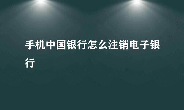 手机中国银行怎么注销电子银行