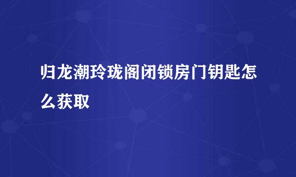 归龙潮玲珑阁闭锁房门钥匙怎么获取