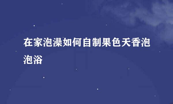 在家泡澡如何自制果色天香泡泡浴