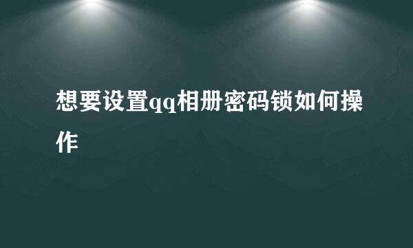 想要设置qq相册密码锁如何操作