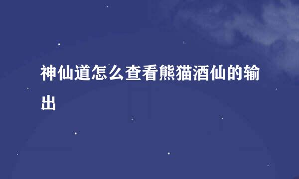 神仙道怎么查看熊猫酒仙的输出