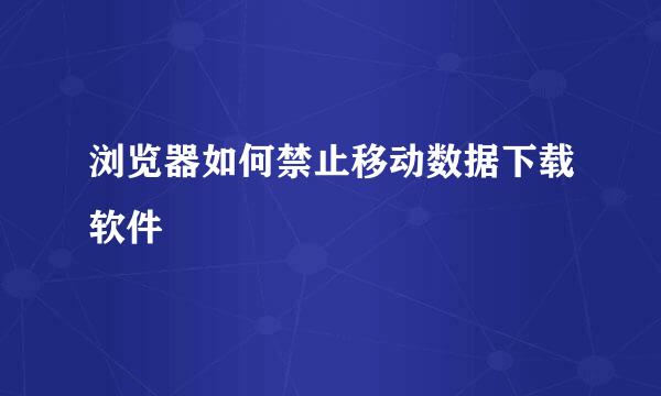 浏览器如何禁止移动数据下载软件