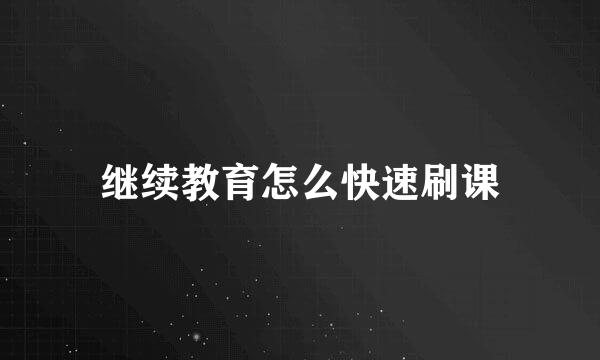 继续教育怎么快速刷课