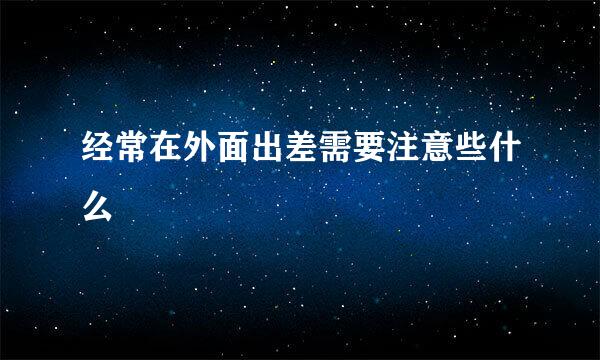经常在外面出差需要注意些什么