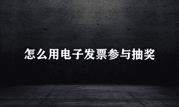 怎么用电子发票参与抽奖