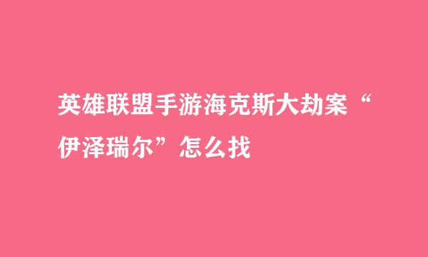 英雄联盟手游海克斯大劫案“伊泽瑞尔”怎么找