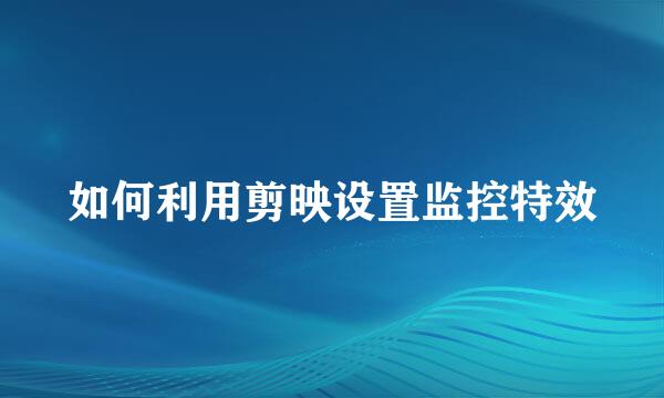 如何利用剪映设置监控特效