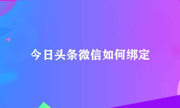 今日头条微信如何绑定