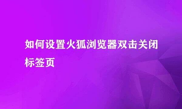 如何设置火狐浏览器双击关闭标签页