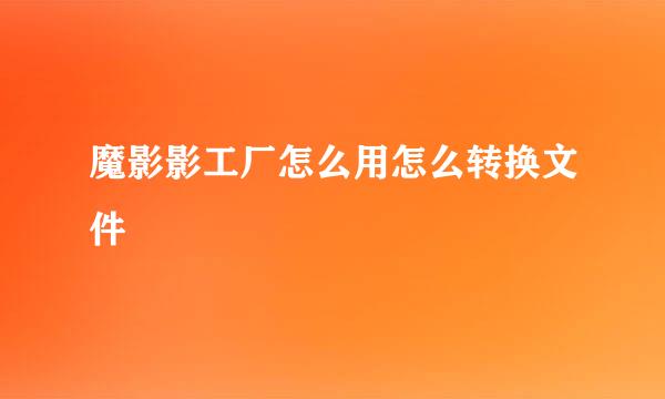 魔影影工厂怎么用怎么转换文件