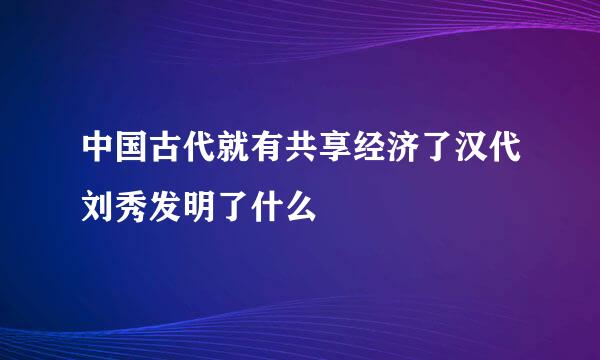 中国古代就有共享经济了汉代刘秀发明了什么