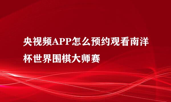 央视频APP怎么预约观看南洋杯世界围棋大师赛