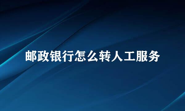 邮政银行怎么转人工服务
