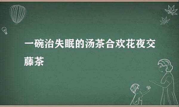 一碗治失眠的汤茶合欢花夜交藤茶