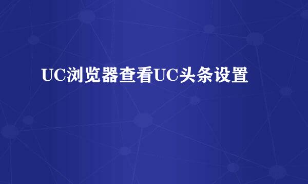 UC浏览器查看UC头条设置