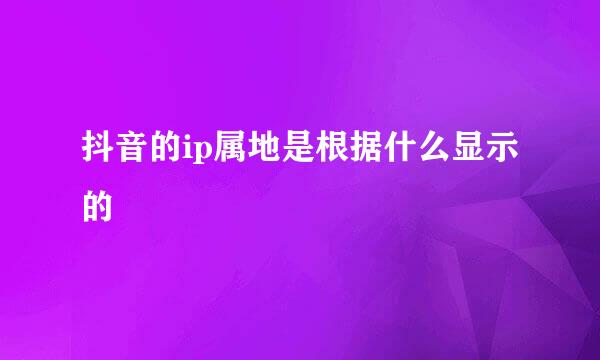 抖音的ip属地是根据什么显示的