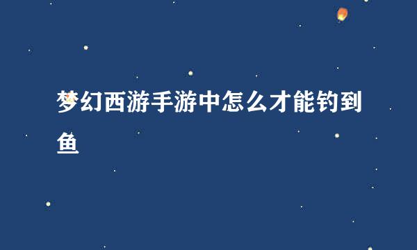 梦幻西游手游中怎么才能钓到鱼