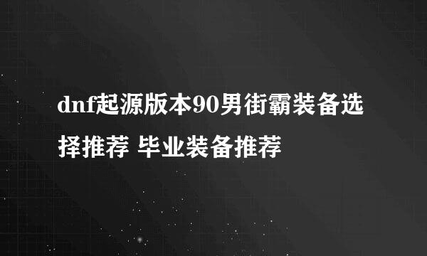 dnf起源版本90男街霸装备选择推荐 毕业装备推荐